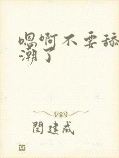 嗯啊不要舔了高潮了