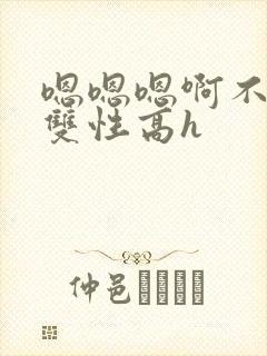 嗯嗯嗯啊不要高双性高h