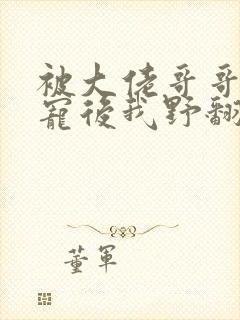 被大佬哥哥们团宠后我野翻了