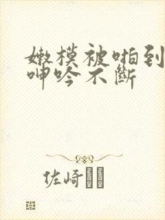 嫩模被啪到高潮呻吟不断