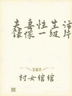 夫妻性生活黄色录像一级片