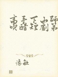 高手下山师姐别吃醋短剧第二季全部免费看