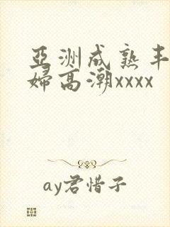 亚洲成熟丰满熟妇高潮xxxx