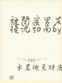 被闺蜜男友认错后沈初南by豌豆封面