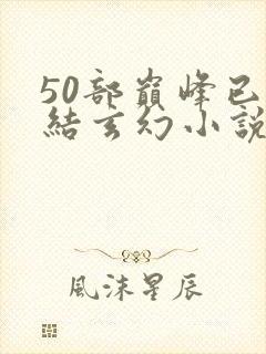 50部巅峰已完结玄幻小说排行榜