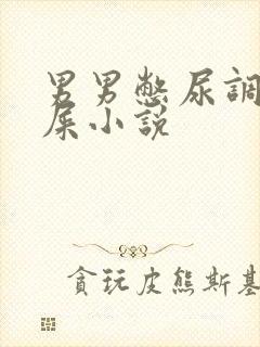 男男憋尿调教憋屎小说