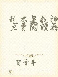 我不是戏神全文免费阅读无弹窗