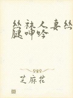 丝袜人妻丝袜美腿呻吟