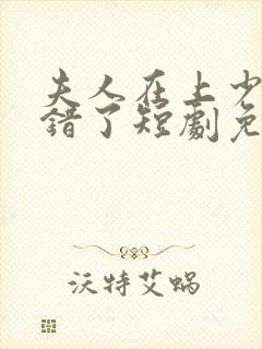 夫人在上少帅知错了短剧免费观看