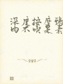 深度按摩鸦鸦吃肉不吃是素笔