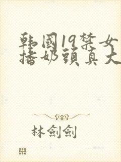 韩国19禁女主播奶头真大