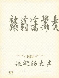 被清冷学长爆c躁到高潮失禁封面