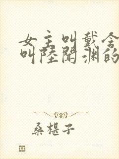 女主叫戴含男主叫陆闻渊的小说