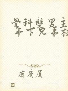 骨科双男主亲哥 年下兄弟校园文