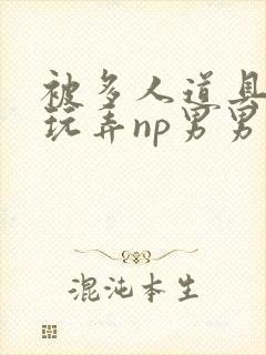 被多人道具调教玩弄np男男