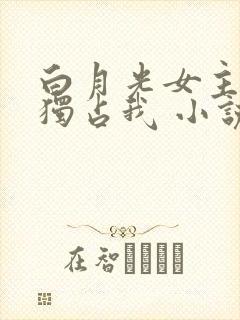 白月光女主总想独占我 小说