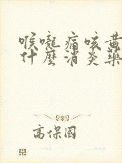 喉咙痛咳黄痰吃什么消炎药好