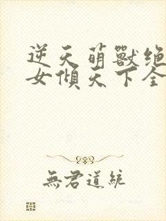 逆天萌兽绝世妖女倾天下全文免费阅读