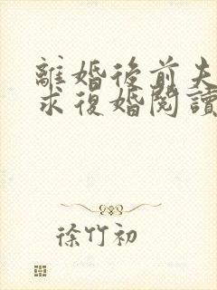 离婚后前夫哭着求复婚阅读阅读全文