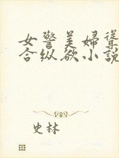 女警美妇耸动迎合纵欲小说