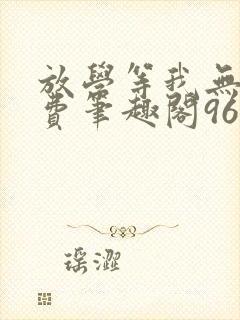 放学等我无删免费笔趣阁96章