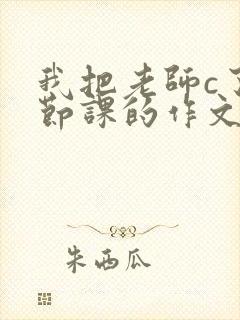 我把老师c了一节课的作文