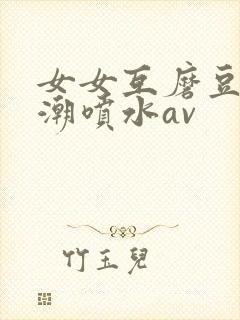 女女互磨豆腐高潮喷水av