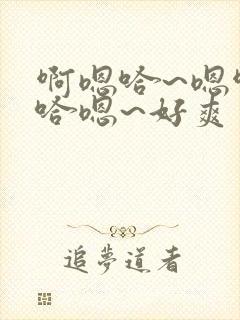 啊嗯哈~嗯啊 哈嗯~好爽