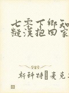 七零下乡知青被糙汉抱回家