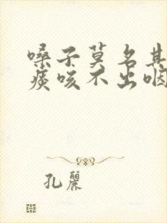 嗓子莫名其妙有痰咳不出咽不下