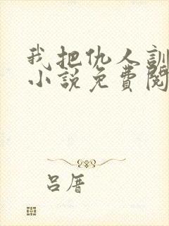 我把仇人训成狗小说免费阅读