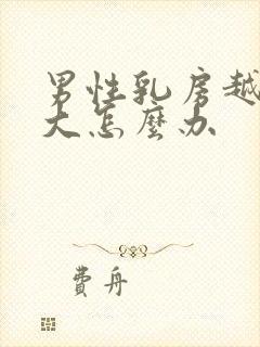 男性乳房越来越大怎么办