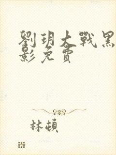 刘玥大战黑鬼电影免费