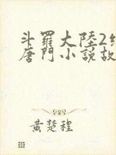 斗罗大陆2绝世唐门小说故事大概