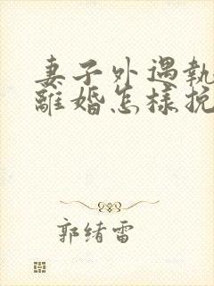 妻子外遇执意要离婚怎样挽回