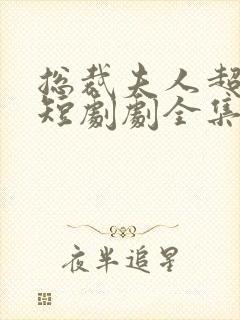 总裁夫人超凶猛短剧剧全集免费播放