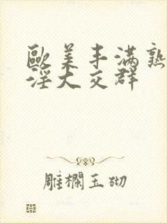 欧美丰满熟妇乱淫大交群