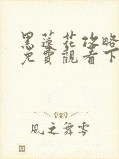 黑莲花攻略手册免费观看下拉