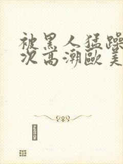 被黑人猛躁10次高潮欧美了