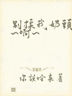 别揉我奶头~嗯~啊~