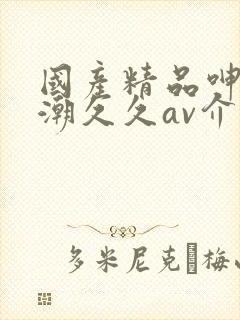 国产精品呻吟高潮久久av介绍