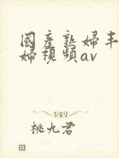 国产熟妇丰满熟妇视频av