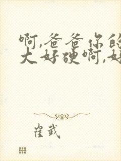 啊,爸爸你的好大好硬啊,好爽啊～啊～