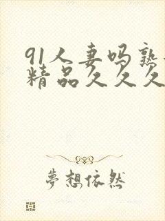 91人妻吗熟女精品久久久