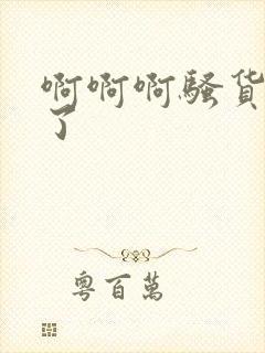 啊啊啊骚货不要了