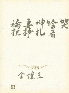 娇妻呻吟哭泣反抗挣扎着