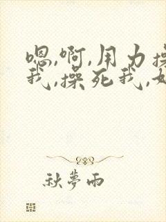 嗯,啊,用力操我,操死我,好爽,用力,干我