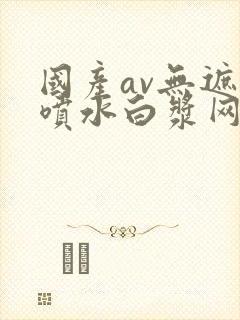 国产av无遮挡喷水白浆网站