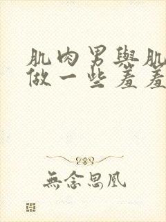 肌肉男与肌肉男做一些羞羞的事