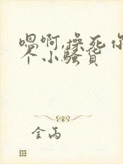 嗯啊,操死你这个小骚货